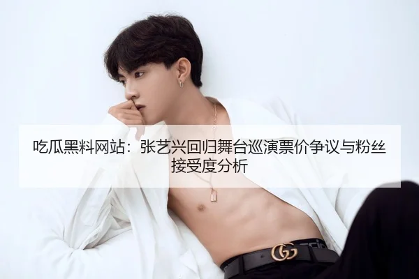 吃瓜黑料网站：张艺兴回归舞台巡演票价争议与粉丝接受度分析